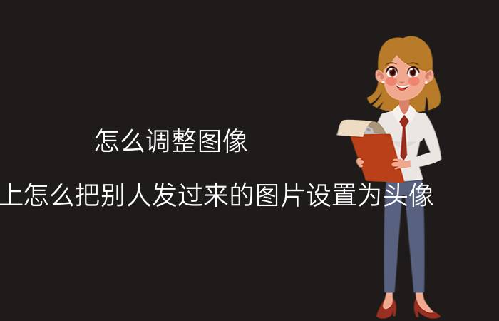 怎么调整图像 手机QQ上怎么把别人发过来的图片设置为头像？